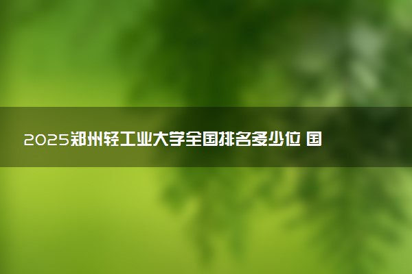2025郑州轻工业大学全国排名多少位 国内第几名