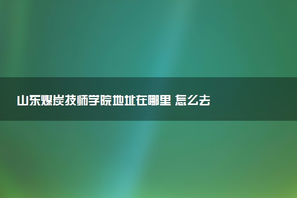 山东煤炭技师学院地址在哪里 怎么去