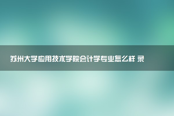 苏州大学应用技术学院会计学专业怎么样 录取分数线多少