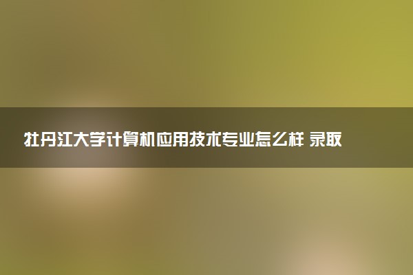 牡丹江大学计算机应用技术专业怎么样 录取分数线多少