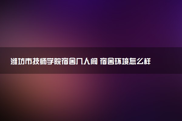 潍坊市技师学院宿舍几人间 宿舍环境怎么样