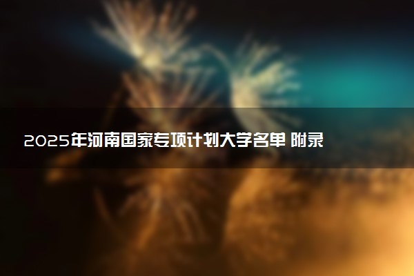 2025年河南国家专项计划大学名单 附录取分数线
