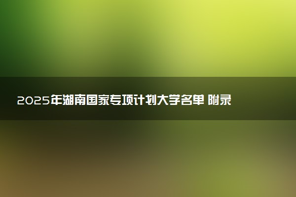 2025年湖南国家专项计划大学名单 附录取分数线