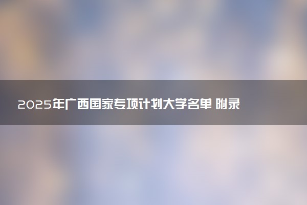 2025年广西国家专项计划大学名单 附录取分数线