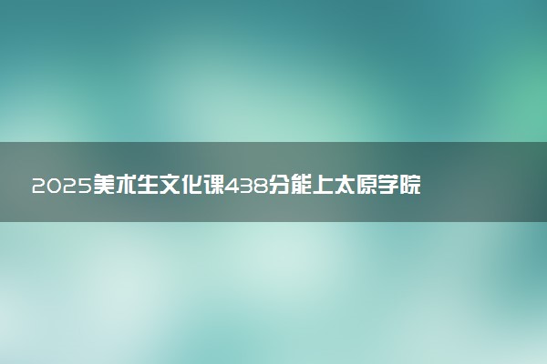 2025美术生文化课438分能上太原学院吗