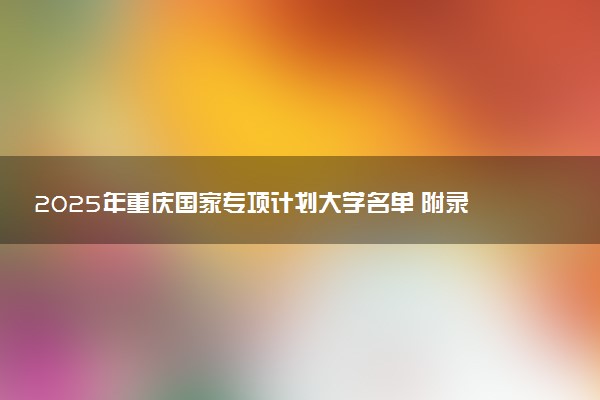 2025年重庆国家专项计划大学名单 附录取分数线