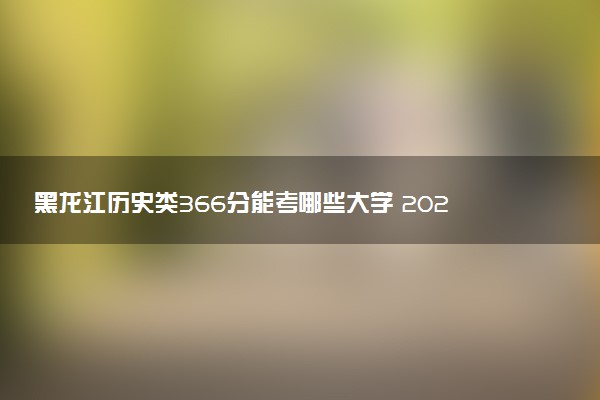 黑龙江历史类366分能考哪些大学 2025考生稳上的大学名单