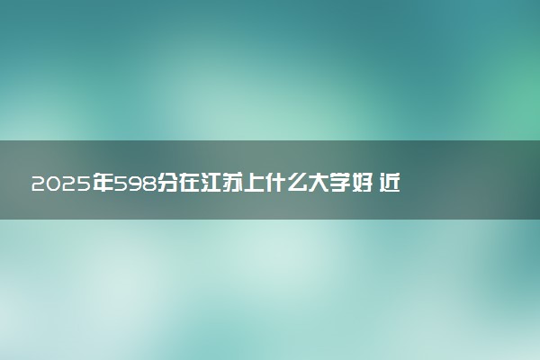2025年598分在江苏上什么大学好 近三年录取分数线是多少