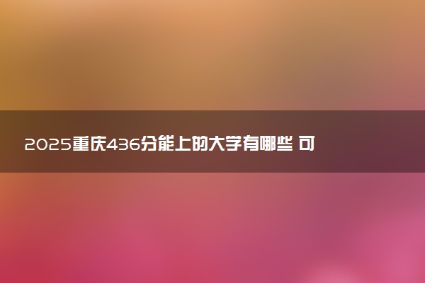 2025重庆436分能上的大学有哪些 可以报考院校名单