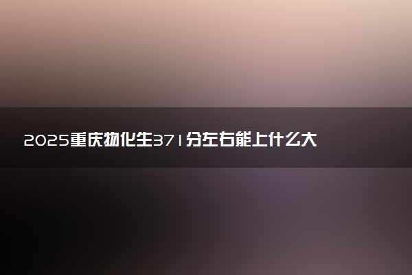 2025重庆物化生371分左右能上什么大学 可以报考的院校名单