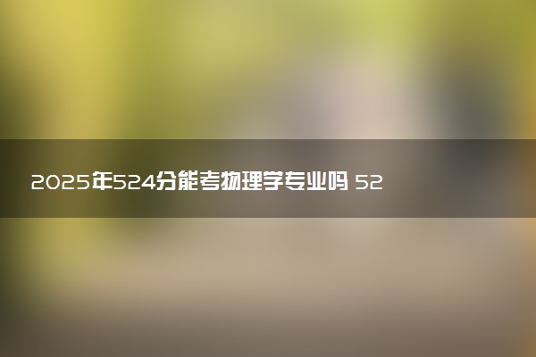 2025年524分能考物理学专业吗 524分物理学专业大学推荐