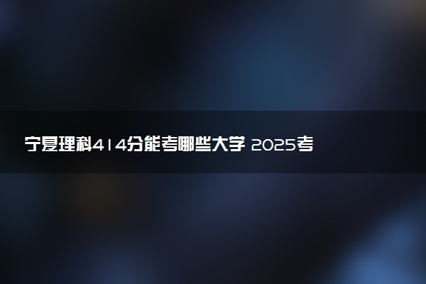 宁夏理科414分能考哪些大学 2025考生稳上的大学名单