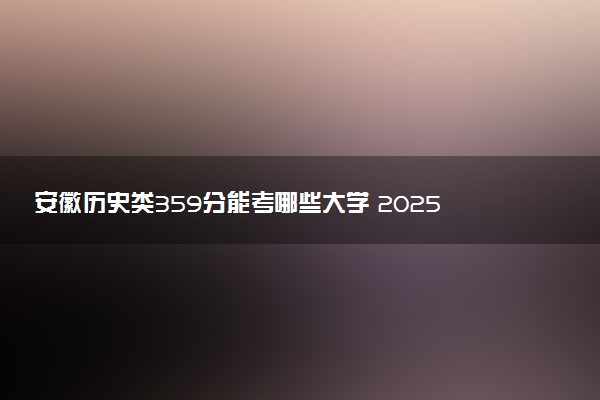 安徽历史类359分能考哪些大学 2025考生稳上的大学名单