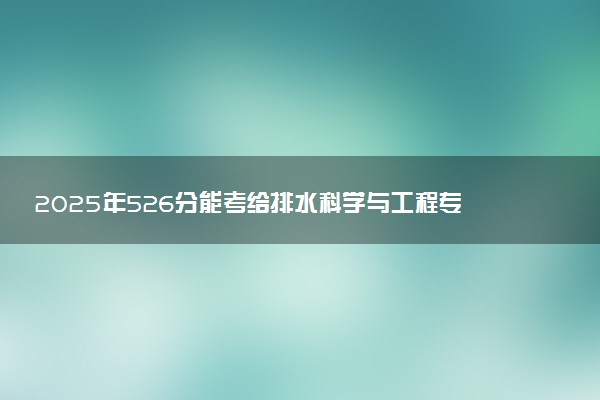 2025年526分能考给排水科学与工程专业吗 526分给排水科学与工程专业大学推荐