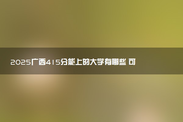 2025广西415分能上的大学有哪些 可以报考院校名单