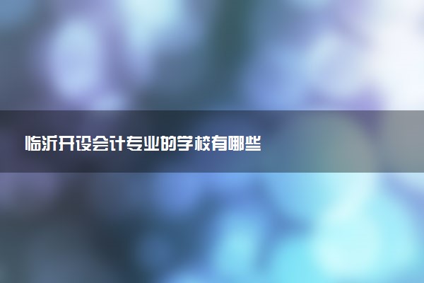 临沂开设会计专业的学校有哪些