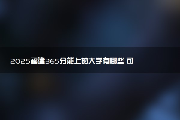 2025福建365分能上的大学有哪些 可以报考院校名单