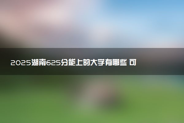 2025湖南625分能上的大学有哪些 可以报考院校名单