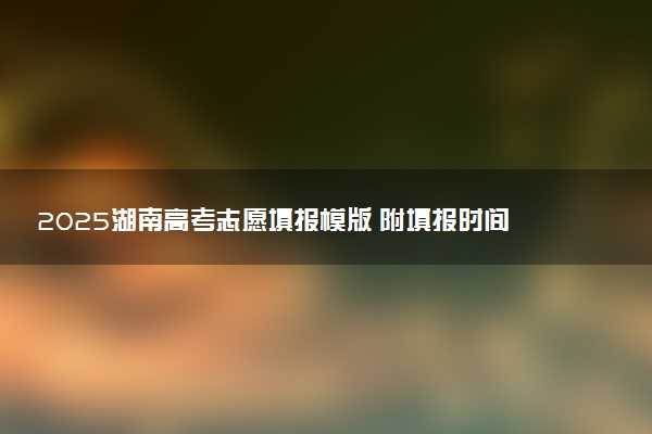 2025湖南高考志愿填报模版 附填报时间及规则