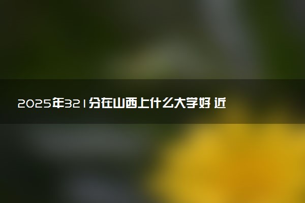 2025年321分在山西上什么大学好 近三年录取分数线是多少