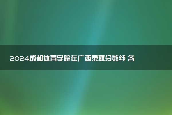 2024成都体育学院在广西录取分数线 各专业分数及位次