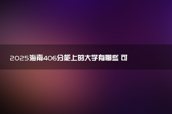2025海南406分能上的大学有哪些 可以报考院校名单