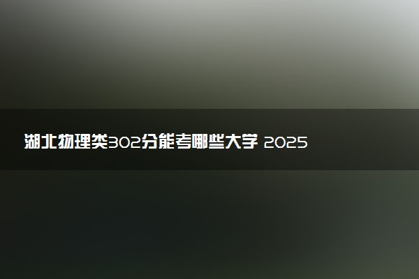 湖北物理类302分能考哪些大学 2025考生稳上的大学名单
