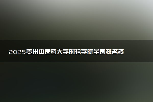 2025贵州中医药大学时珍学院全国排名多少位 国内第几名
