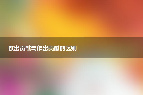 做出贡献与作出贡献的区别