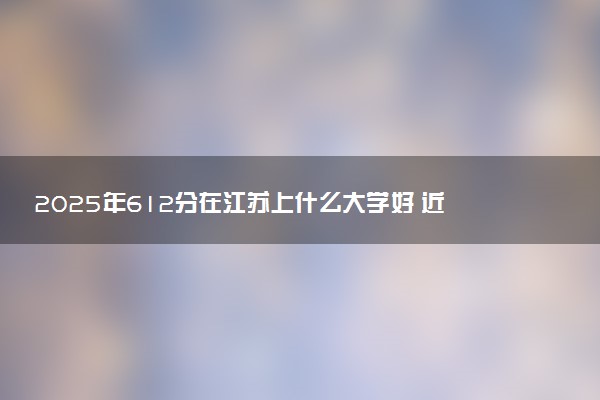 2025年612分在江苏上什么大学好 近三年录取分数线是多少