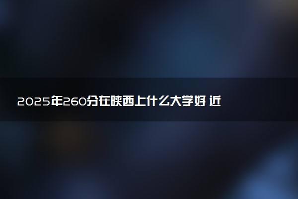 2025年260分在陕西上什么大学好 近三年录取分数线是多少