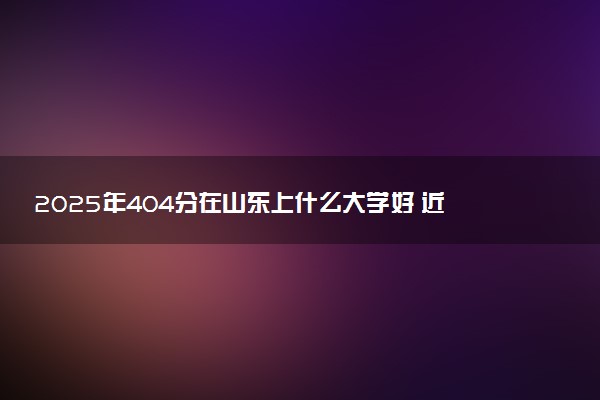 2025年404分在山东上什么大学好 近三年录取分数线是多少