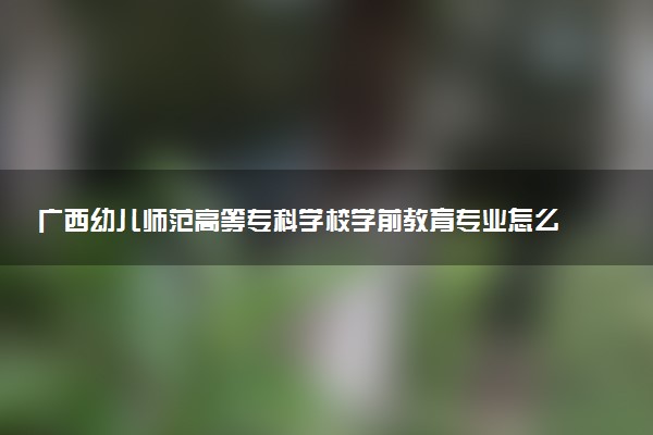 广西幼儿师范高等专科学校学前教育专业怎么样 录取分数线多少