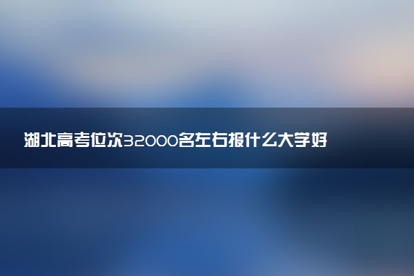湖北高考位次32000名左右报什么大学好（2025年参考）