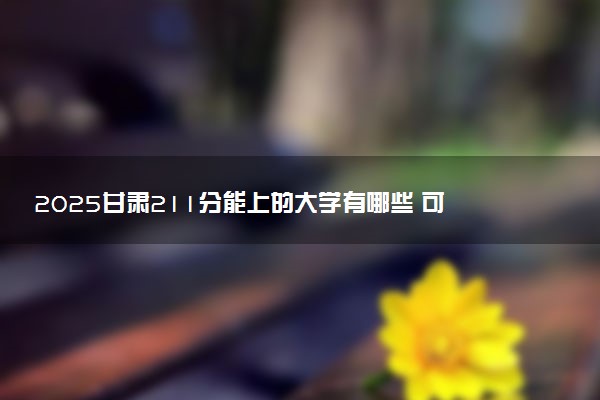 2025甘肃211分能上的大学有哪些 可以报考院校名单