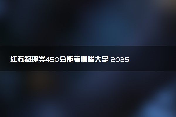江苏物理类450分能考哪些大学 2025考生稳上的大学名单