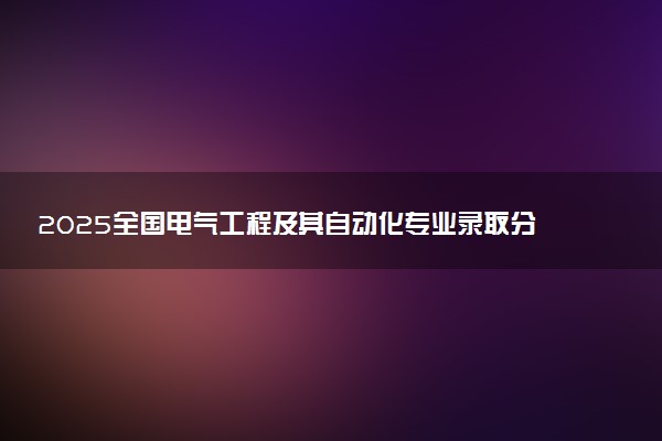 2025全国电气工程及其自动化专业录取分数线 附最好的大学排名