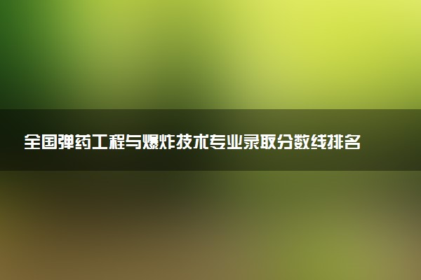 全国弹药工程与爆炸技术专业录取分数线排名 附最低分的大学(2025年参考)