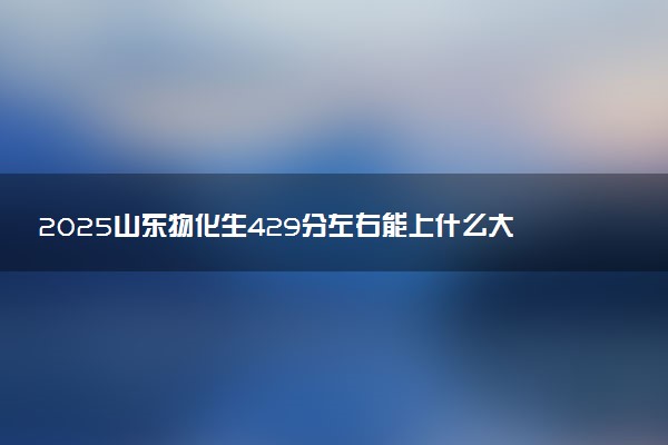 2025山东物化生429分左右能上什么大学 可以报考的院校名单