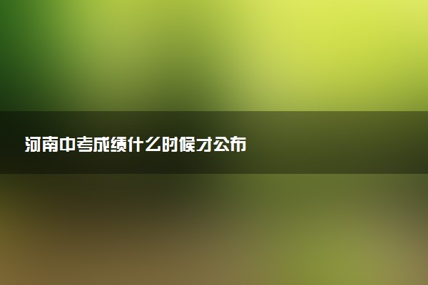 河南中考成绩什么时候才公布