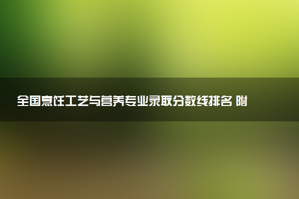 全国烹饪工艺与营养专业录取分数线排名 附最低分的大学(2025年参考)