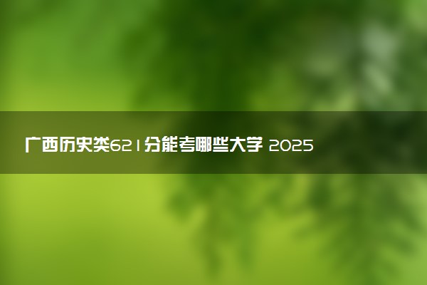 广西历史类621分能考哪些大学 2025考生稳上的大学名单