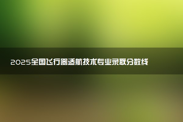 2025全国飞行器适航技术专业录取分数线 附最好的大学排名