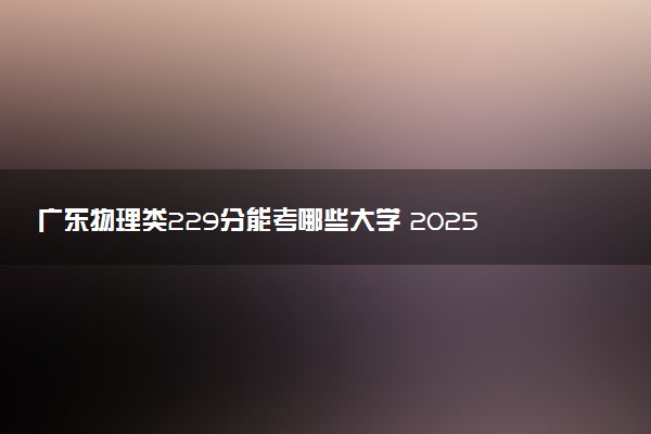 广东物理类229分能考哪些大学 2025考生稳上的大学名单