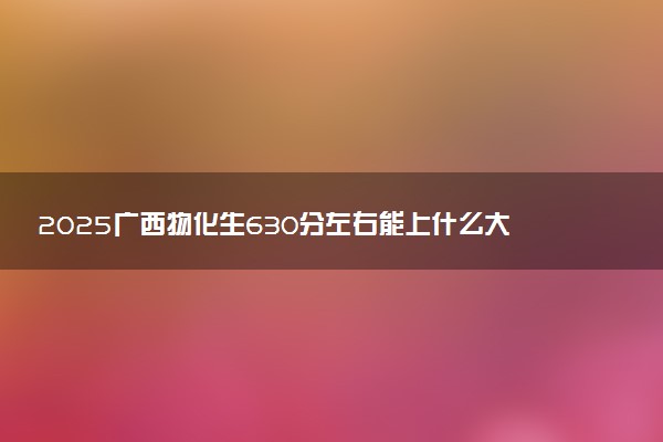 2025广西物化生630分左右能上什么大学 可以报考的院校名单