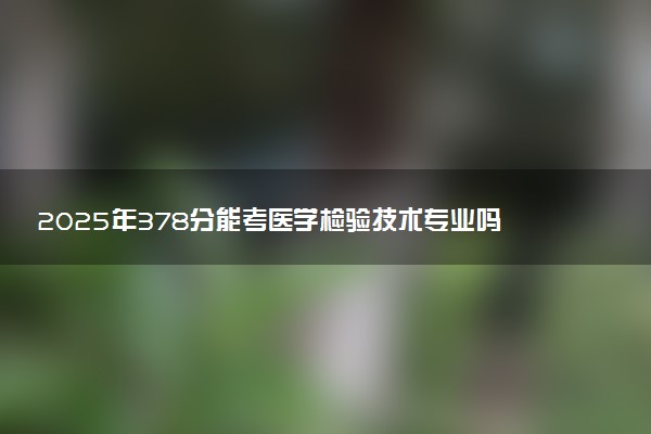 2025年378分能考医学检验技术专业吗 378分医学检验技术专业大学推荐