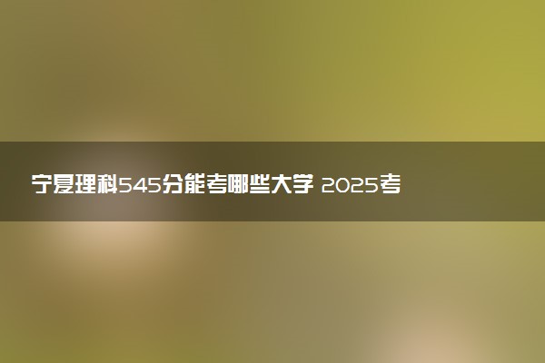 宁夏理科545分能考哪些大学 2025考生稳上的大学名单