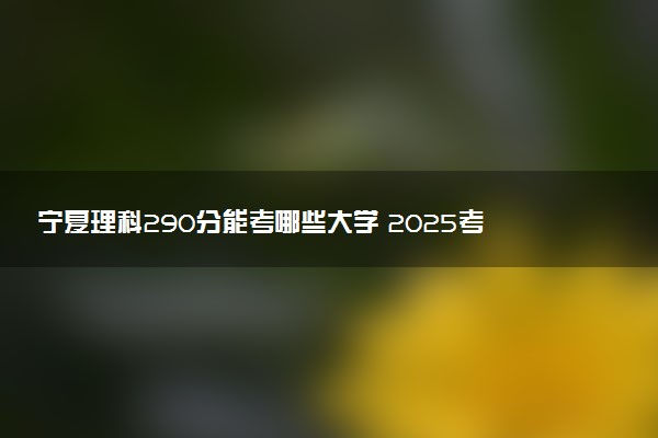 宁夏理科290分能考哪些大学 2025考生稳上的大学名单