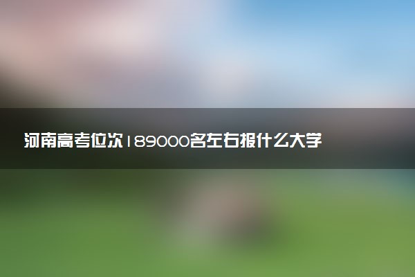 河南高考位次189000名左右报什么大学好（2025年参考）