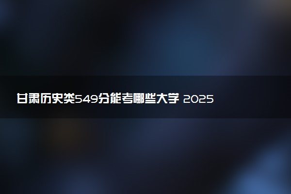甘肃历史类549分能考哪些大学 2025考生稳上的大学名单